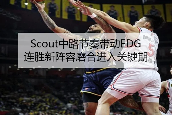 Scout中路节奏带动EDG连胜新阵容磨合进入关键期